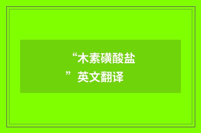 “木素磺酸盐”英文翻译