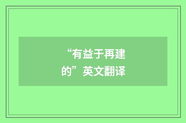 “有益于再建的”英文翻译