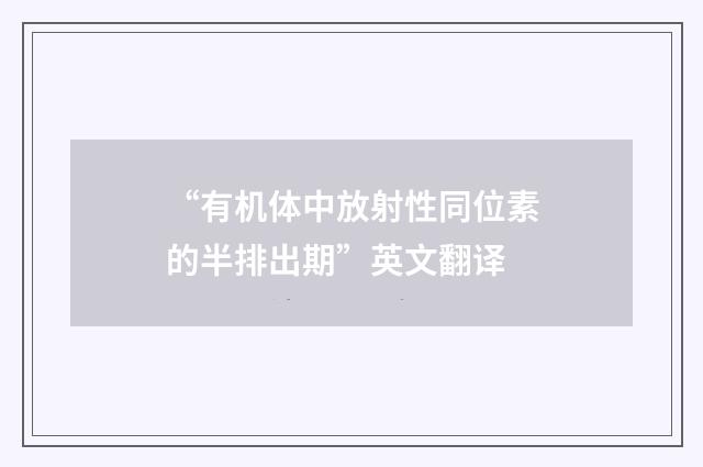 “有机体中放射性同位素的半排出期”英文翻译