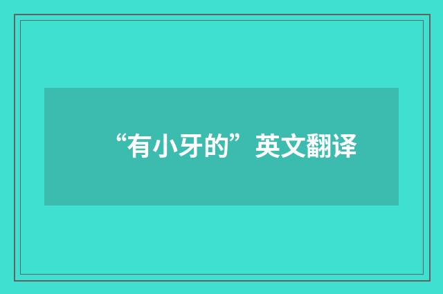 “有小牙的”英文翻译