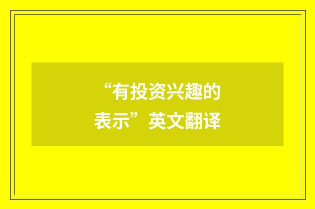 “有投资兴趣的表示”英文翻译
