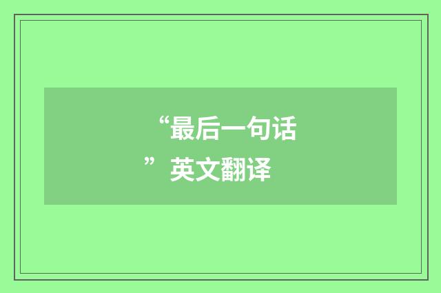 “最后一句话”英文翻译