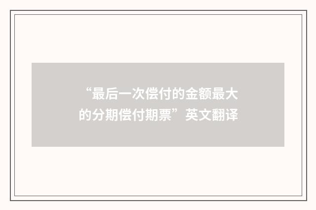 “最后一次偿付的金额最大的分期偿付期票”英文翻译