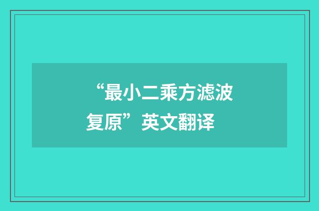 “最小二乘方滤波复原”英文翻译