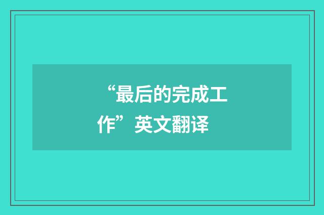 “最后的完成工作”英文翻译