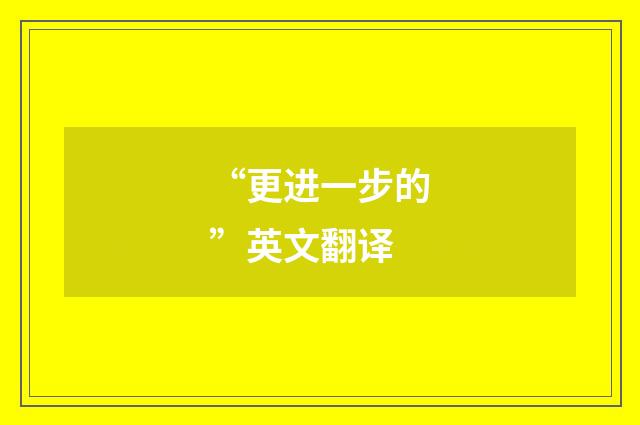 “更进一步的”英文翻译