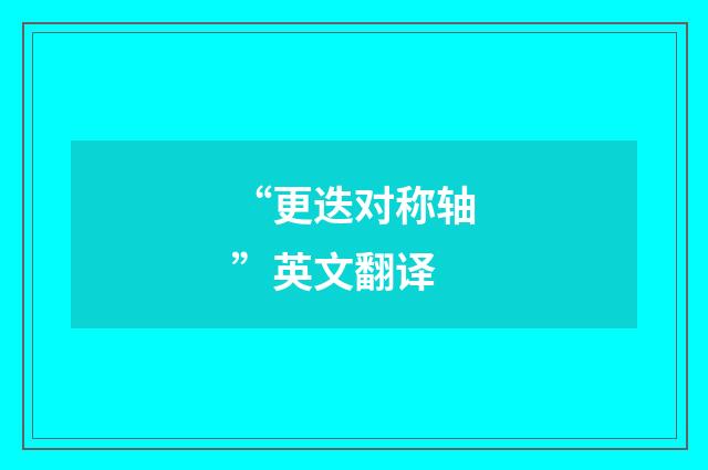 “更迭对称轴”英文翻译
