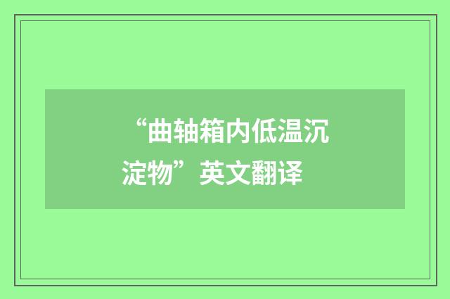 “曲轴箱内低温沉淀物”英文翻译