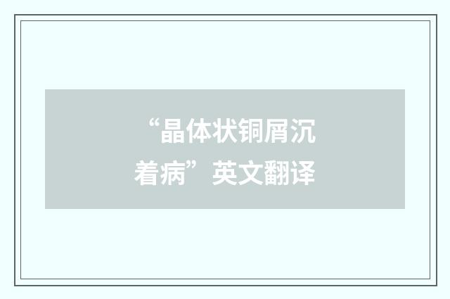 “晶体状铜屑沉着病”英文翻译