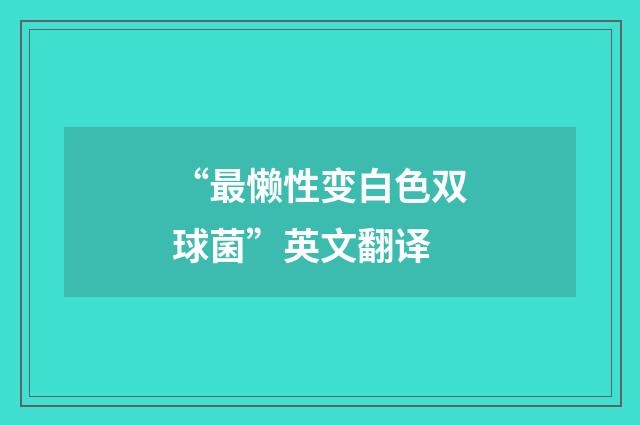 “最懒性变白色双球菌”英文翻译
