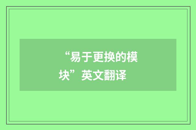 “易于更换的模块”英文翻译