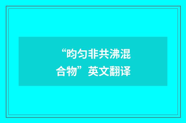“昀匀非共沸混合物”英文翻译