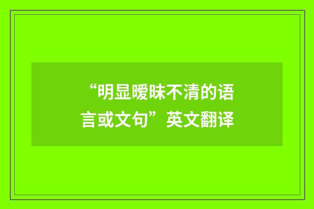 “明显暧昧不清的语言或文句”英文翻译