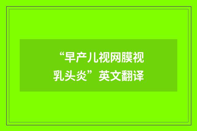 “早产儿视网膜视乳头炎”英文翻译