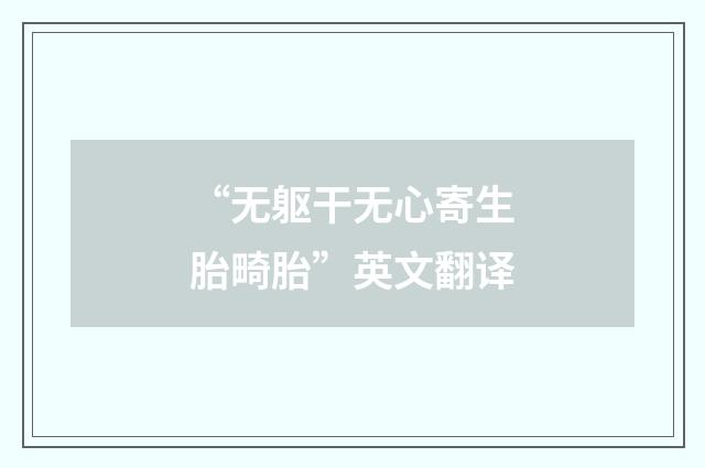 “无躯干无心寄生胎畸胎”英文翻译
