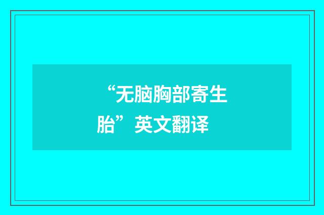 “无脑胸部寄生胎”英文翻译