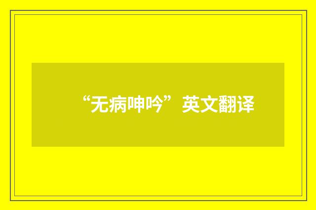 “无病呻吟”英文翻译