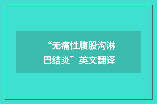 “无痛性腹股沟淋巴结炎”英文翻译