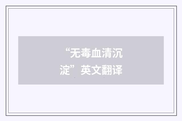 “无毒血清沉淀”英文翻译