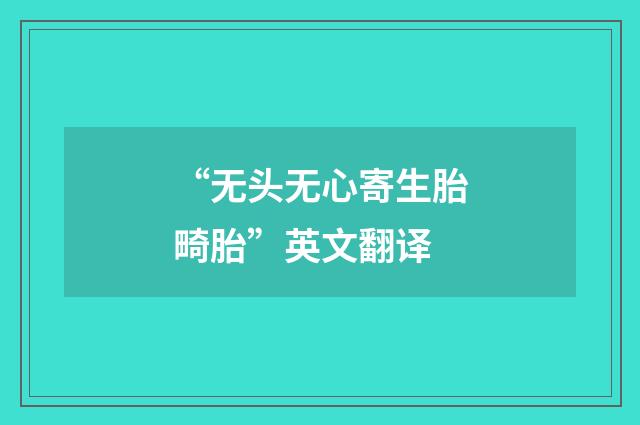 “无头无心寄生胎畸胎”英文翻译