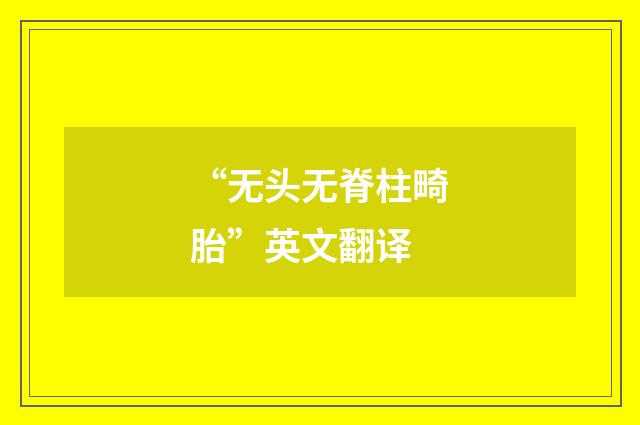 “无头无脊柱畸胎”英文翻译