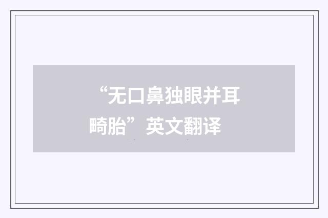 “无口鼻独眼并耳畸胎”英文翻译