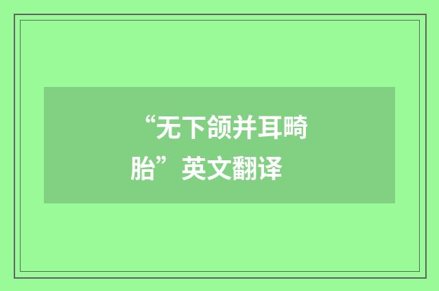 “无下颌并耳畸胎”英文翻译