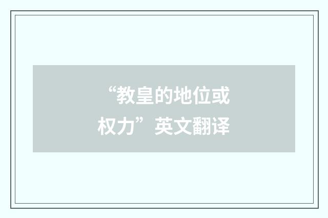 “教皇的地位或权力”英文翻译