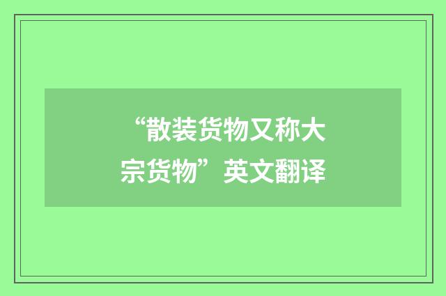 “散装货物又称大宗货物”英文翻译