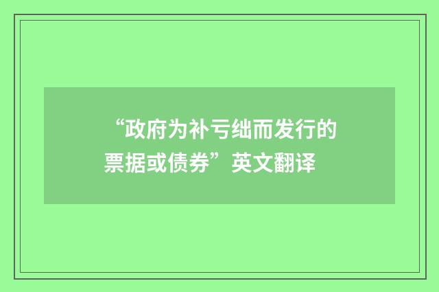 “政府为补亏绌而发行的票据或债券”英文翻译