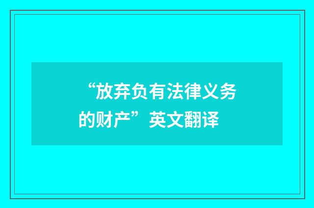 “放弃负有法律义务的财产”英文翻译