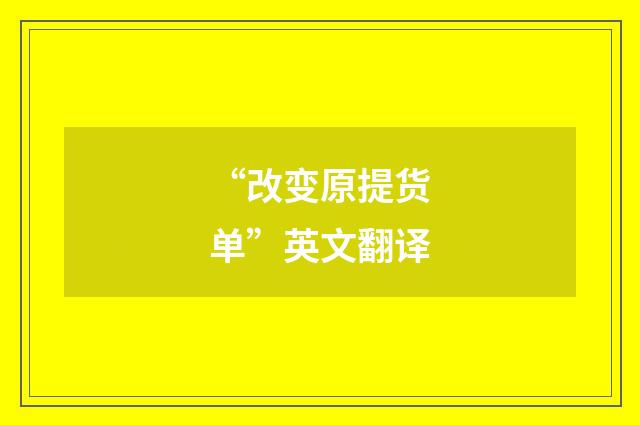 “改变原提货单”英文翻译