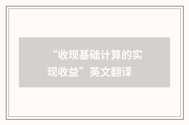 “收现基础计算的实现收益”英文翻译