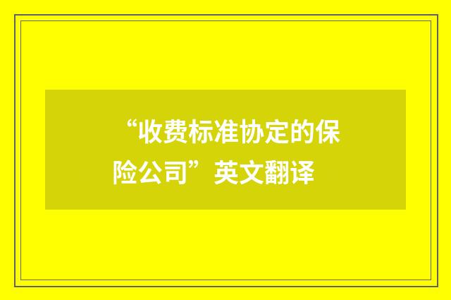 “收费标准协定的保险公司”英文翻译