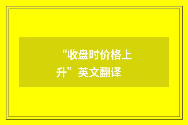 “收盘时价格上升”英文翻译