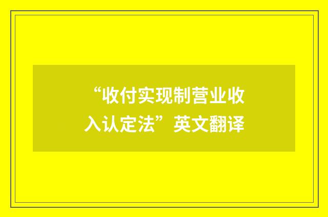 “收付实现制营业收入认定法”英文翻译