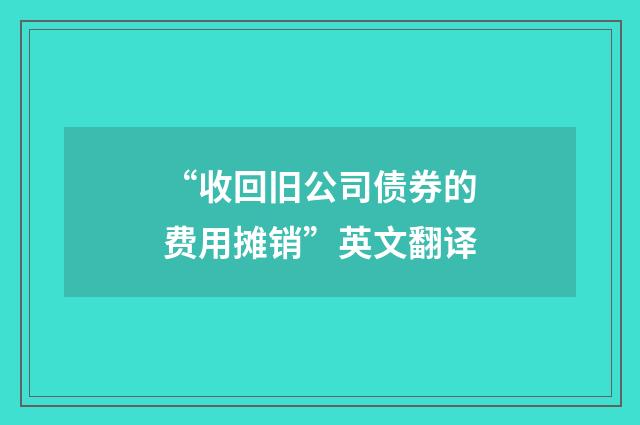 “收回旧公司债券的费用摊销”英文翻译