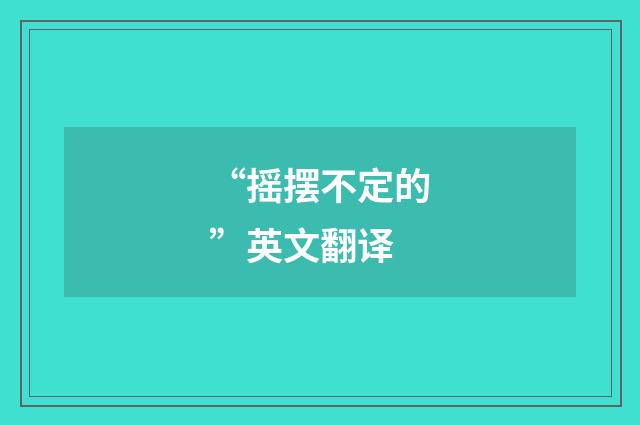 “摇摆不定的”英文翻译