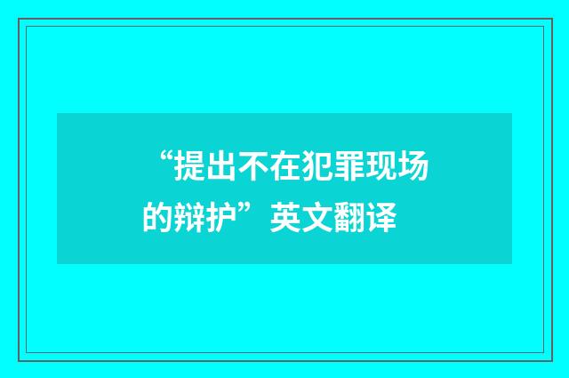 “提出不在犯罪现场的辩护”英文翻译