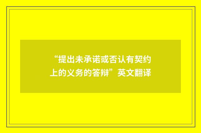 “提出未承诺或否认有契约上的义务的答辩”英文翻译