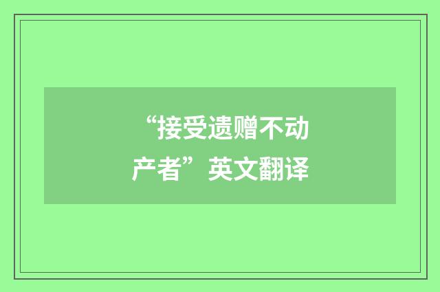“接受遗赠不动产者”英文翻译