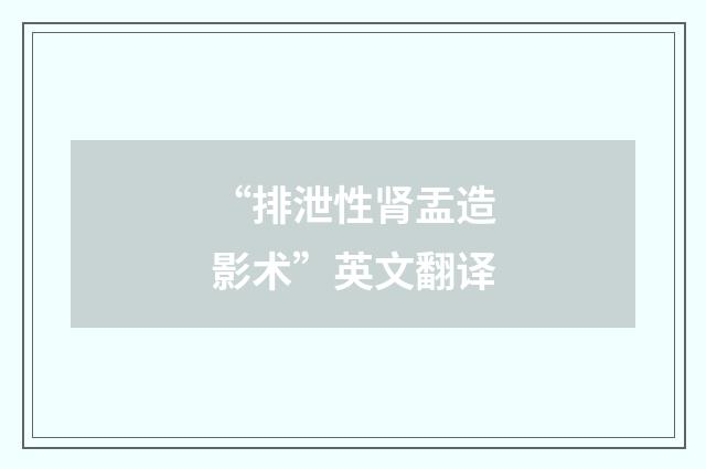 “排泄性肾盂造影术”英文翻译
