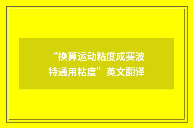 “换算运动粘度成赛波特通用粘度”英文翻译