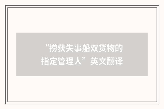 “捞获失事船双货物的指定管理人”英文翻译