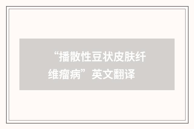 “播散性豆状皮肤纤维瘤病”英文翻译