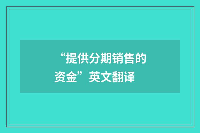 “提供分期销售的资金”英文翻译
