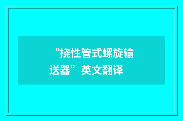 “挠性管式螺旋输送器”英文翻译