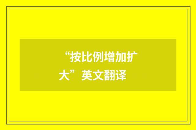 “按比例增加扩大”英文翻译