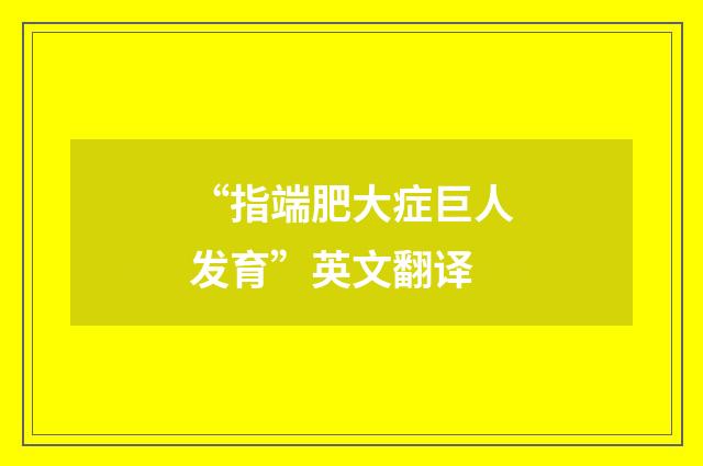 “指端肥大症巨人发育”英文翻译