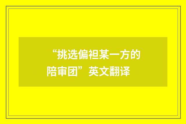 “挑选偏袒某一方的陪审团”英文翻译